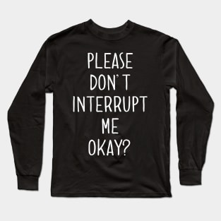 Please Don't Interrupt Me Okay Long Sleeve T-Shirt